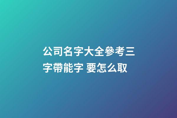 公司名字大全參考三字帶能字 要怎么取-第1張-公司起名-玄機派